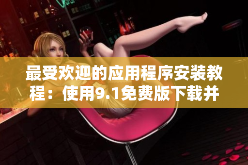 最受欢迎的应用程序安装教程：使用9.1免费版下载并安装软件！