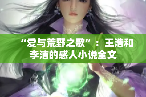 “爱与荒野之歌”：王浩和李洁的感人小说全文