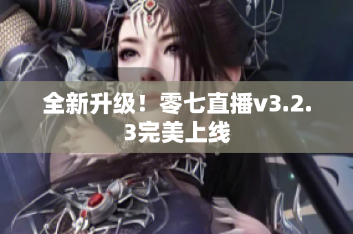 全新升级！零七直播v3.2.3完美上线
