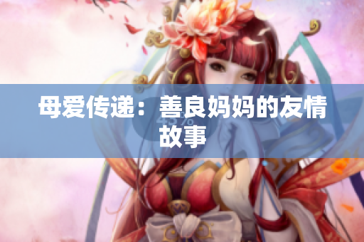 母爱传递：善良妈妈的友情故事
