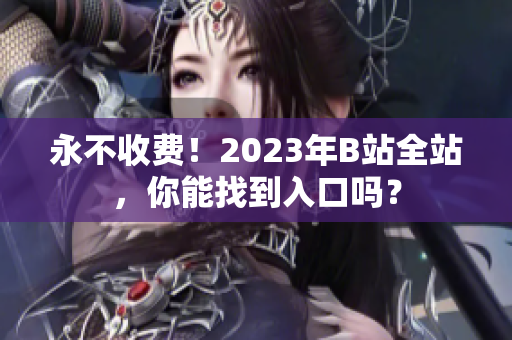 永不收费！2023年B站全站，你能找到入口吗？
