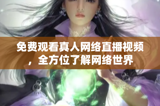 免费观看真人网络直播视频，全方位了解网络世界