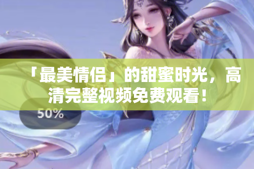 「最美情侣」的甜蜜时光，高清完整视频免费观看！