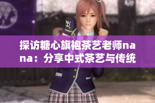 探访糖心旗袍茶艺老师nana：分享中式茶艺与传统服饰的美学