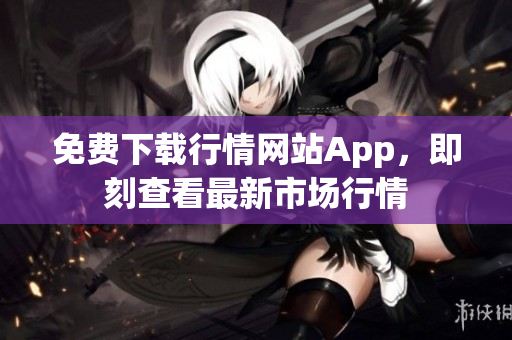 免费下载行情网站App，即刻查看最新市场行情