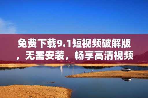 免费下载9.1短视频破解版，无需安装，畅享高清视频体验！