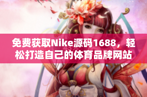 免费获取Nike源码1688，轻松打造自己的体育品牌网站！