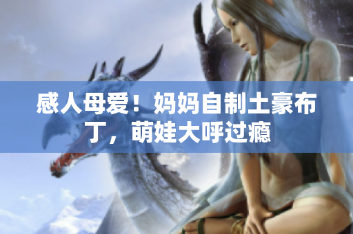感人母爱！妈妈自制土豪布丁，萌娃大呼过瘾