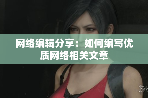 网络编辑分享：如何编写优质网络相关文章