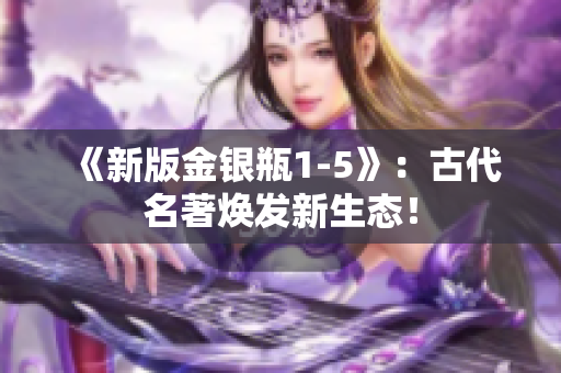 《新版金银瓶1-5》：古代名著焕发新生态！