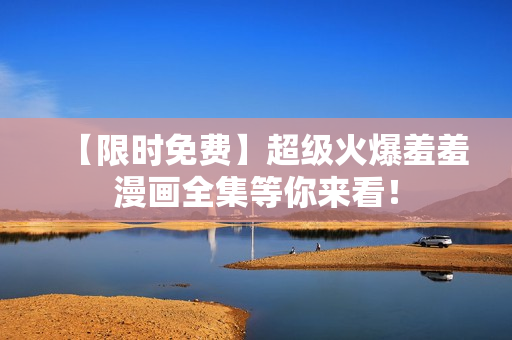 【限时免费】超级火爆羞羞漫画全集等你来看！