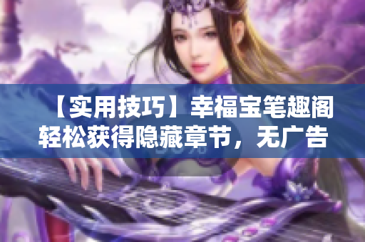 【实用技巧】幸福宝笔趣阁轻松获得隐藏章节，无广告干扰