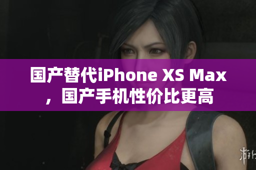 国产替代iPhone XS Max，国产手机性价比更高