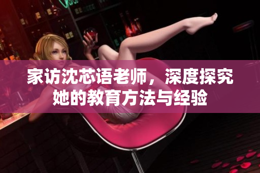 家访沈芯语老师，深度探究她的教育方法与经验