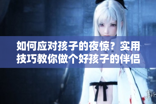 如何应对孩子的夜惊？实用技巧教你做个好孩子的伴侣！
