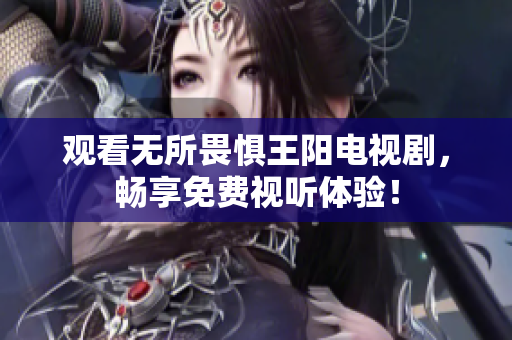 观看无所畏惧王阳电视剧，畅享免费视听体验！