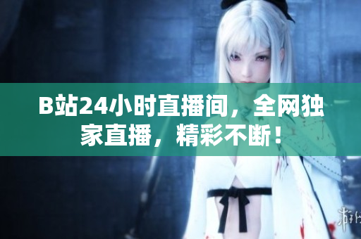 B站24小时直播间，全网独家直播，精彩不断！