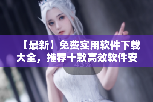 【最新】免费实用软件下载大全，推荐十款高效软件安装！