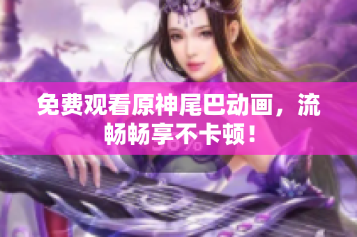 免费观看原神尾巴动画，流畅畅享不卡顿！