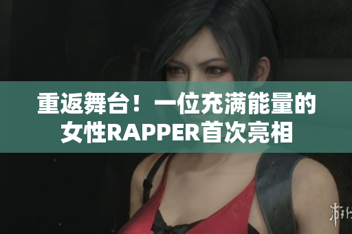 重返舞台！一位充满能量的女性RAPPER首次亮相