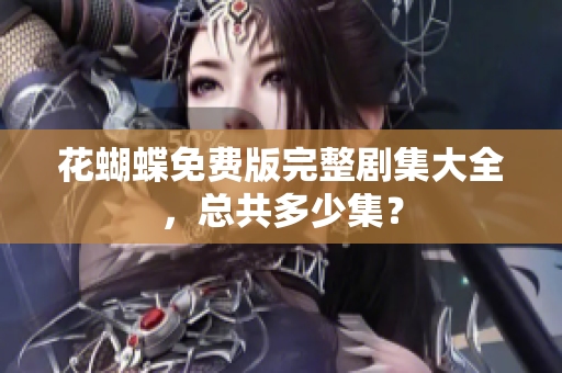 花蝴蝶免费版完整剧集大全，总共多少集？