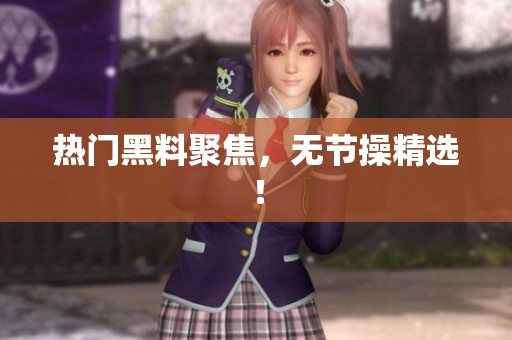 热门黑料聚焦，无节操精选！
