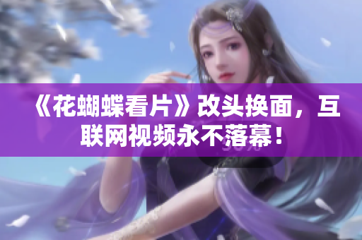 《花蝴蝶看片》改头换面，互联网视频永不落幕！