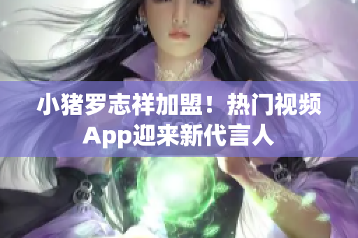 小猪罗志祥加盟！热门视频App迎来新代言人
