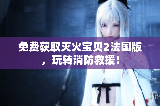 免费获取灭火宝贝2法国版，玩转消防救援！
