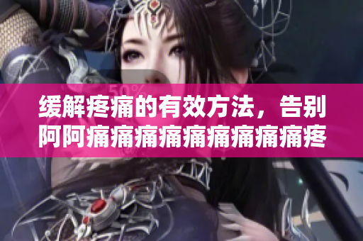 缓解疼痛的有效方法，告别阿阿痛痛痛痛痛痛痛痛痛疼疼疼疼
