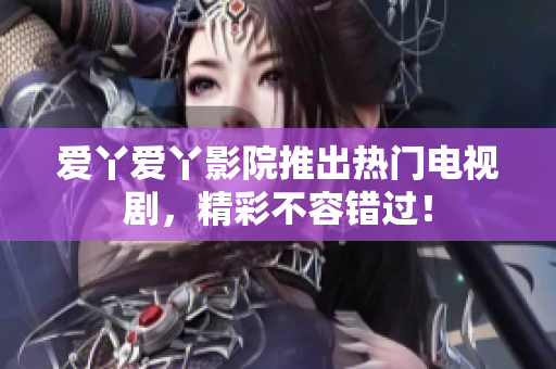 爱丫爱丫影院推出热门电视剧，精彩不容错过！
