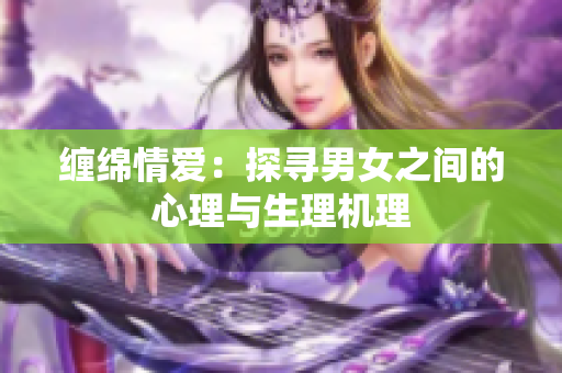 缠绵情爱：探寻男女之间的心理与生理机理