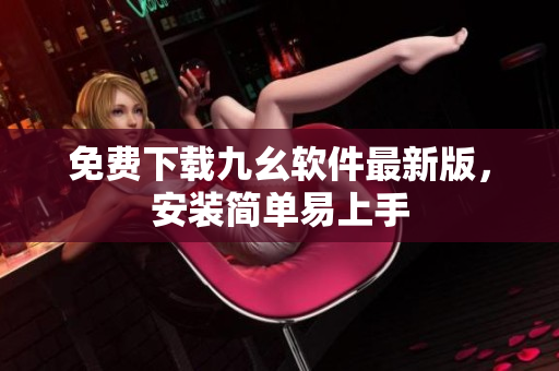 免费下载九幺软件最新版，安装简单易上手