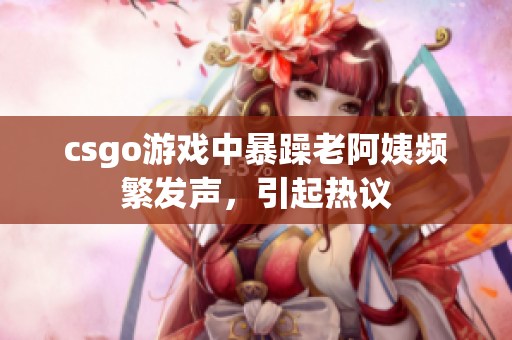 csgo游戏中暴躁老阿姨频繁发声，引起热议