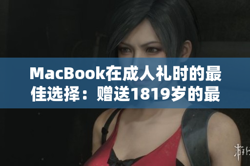 MacBook在成人礼时的最佳选择：赠送1819岁的最佳礼物