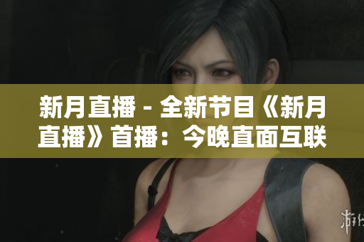 新月直播 - 全新节目《新月直播》首播：今晚直面互联网热点话题