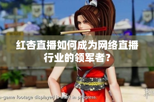 红杏直播如何成为网络直播行业的领军者？