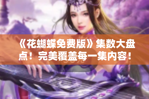 《花蝴蝶免费版》集数大盘点！完美覆盖每一集内容！