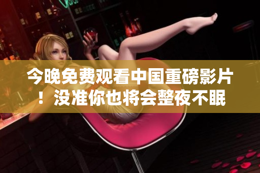 今晚免费观看中国重磅影片！没准你也将会整夜不眠