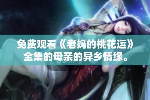 免费观看《老妈的桃花运》全集的母亲的异乡情缘。