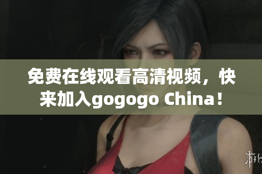 免费在线观看高清视频，快来加入gogogo China！