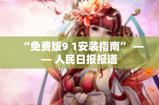 “免费版9 1安装指南” —— 人民日报报道