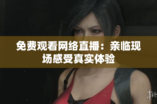 免费观看网络直播：亲临现场感受真实体验