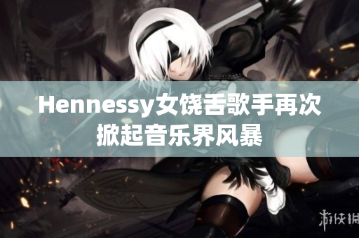 Hennessy女饶舌歌手再次掀起音乐界风暴