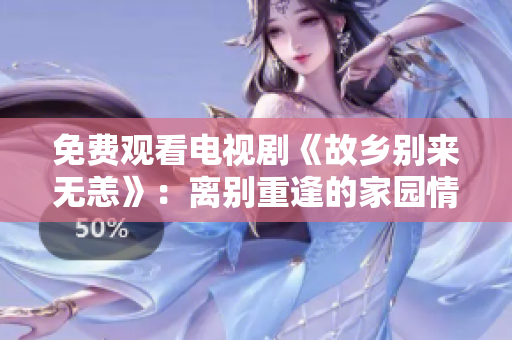 免费观看电视剧《故乡别来无恙》：离别重逢的家园情怀
