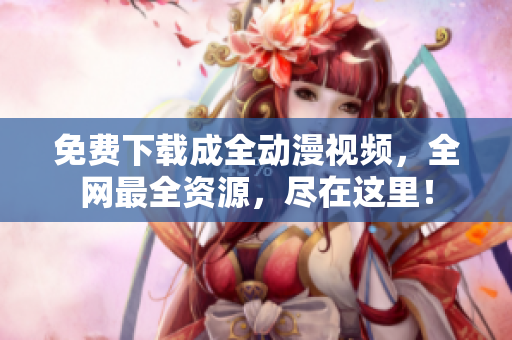 免费下载成全动漫视频，全网最全资源，尽在这里！