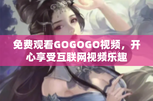 免费观看GOGOGO视频，开心享受互联网视频乐趣