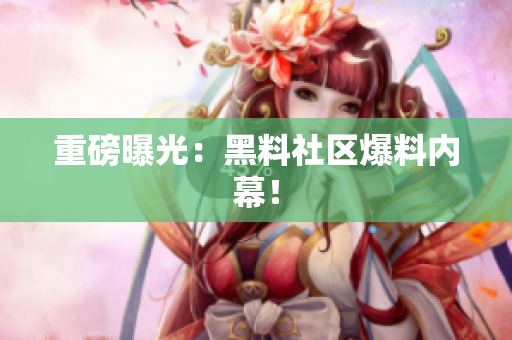 重磅曝光：黑料社区爆料内幕！