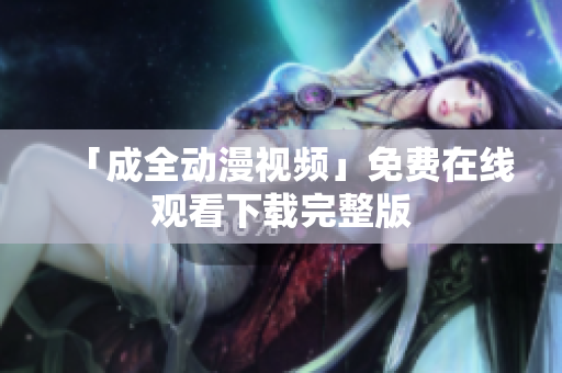 「成全动漫视频」免费在线观看下载完整版