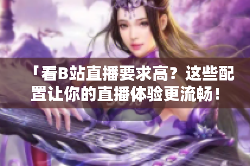 「看B站直播要求高？这些配置让你的直播体验更流畅！」